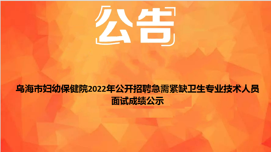烏海市婦幼保健院2022年公開(kāi)招聘急需緊缺衛(wèi)生專業(yè)技術(shù)人員面試成績(jī)公示